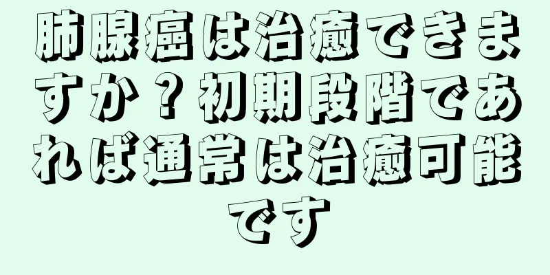 肺腺癌は治癒できますか？初期段階であれば通常は治癒可能です
