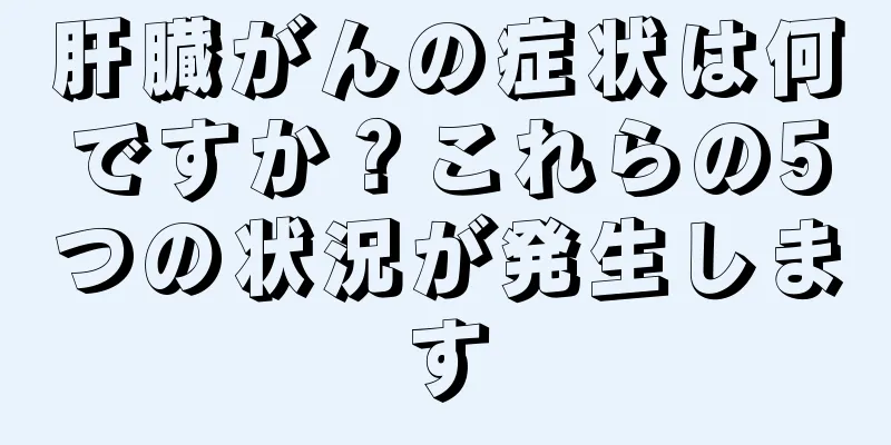 肝臓がんの症状は何ですか？これらの5つの状況が発生します