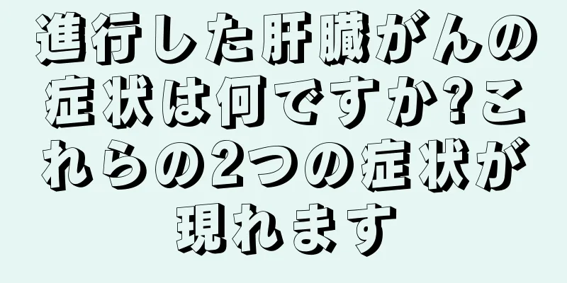 進行した肝臓がんの症状は何ですか?これらの2つの症状が現れます