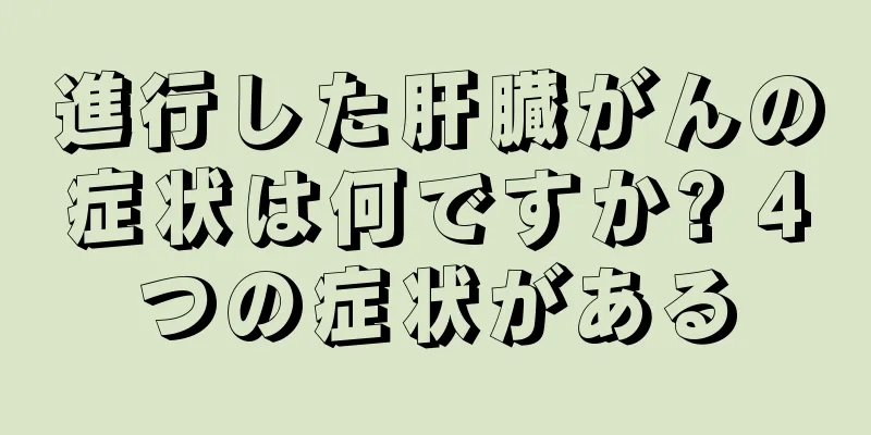 進行した肝臓がんの症状は何ですか? 4つの症状がある