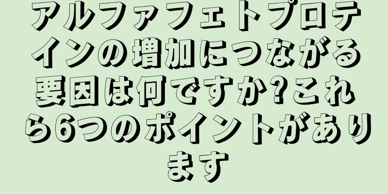 アルファフェトプロテインの増加につながる要因は何ですか?これら6つのポイントがあります
