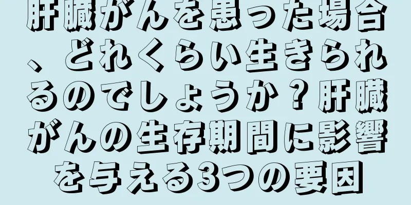 肝臓がんを患った場合、どれくらい生きられるのでしょうか？肝臓がんの生存期間に影響を与える3つの要因