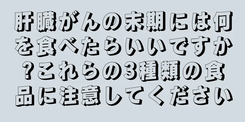 肝臓がんの末期には何を食べたらいいですか?これらの3種類の食品に注意してください