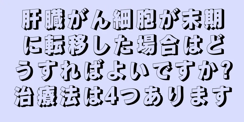 肝臓がん細胞が末期に転移した場合はどうすればよいですか?治療法は4つあります