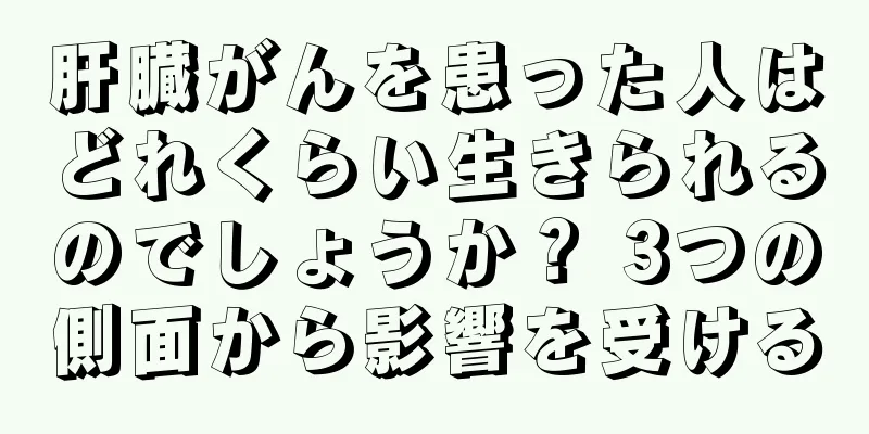 肝臓がんを患った人はどれくらい生きられるのでしょうか？ 3つの側面から影響を受ける