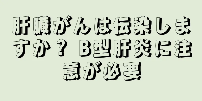 肝臓がんは伝染しますか？ B型肝炎に注意が必要
