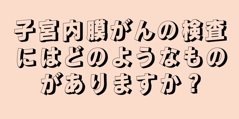 子宮内膜がんの検査にはどのようなものがありますか？
