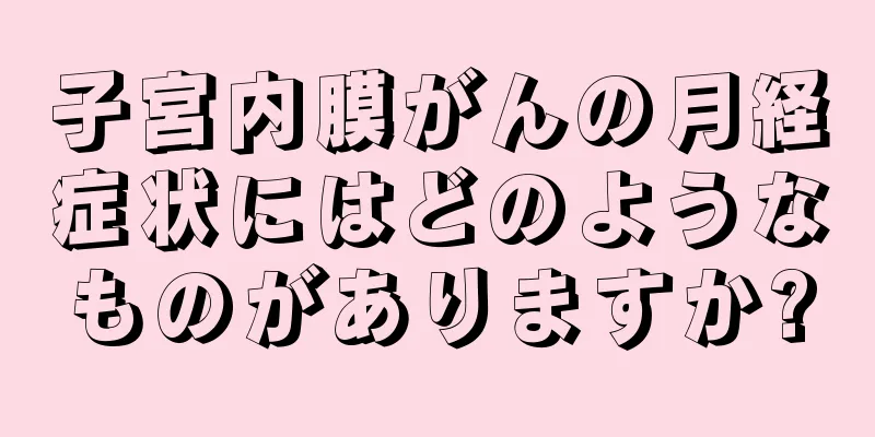 子宮内膜がんの月経症状にはどのようなものがありますか?