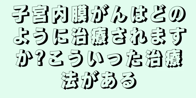 子宮内膜がんはどのように治療されますか?こういった治療法がある