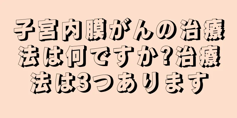 子宮内膜がんの治療法は何ですか?治療法は3つあります