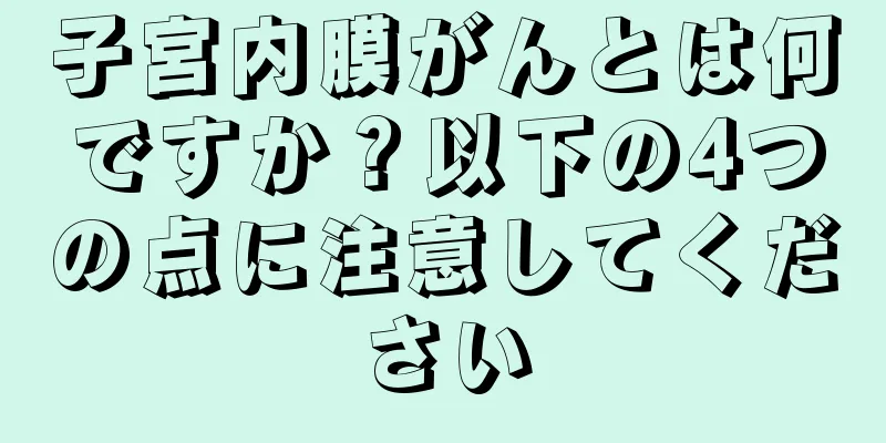 子宮内膜がんとは何ですか？以下の4つの点に注意してください