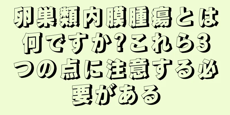 卵巣類内膜腫瘍とは何ですか?これら3つの点に注意する必要がある