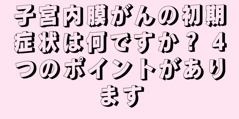 子宮内膜がんの初期症状は何ですか？ 4つのポイントがあります