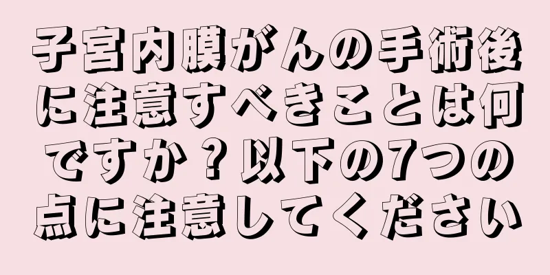 子宮内膜がんの手術後に注意すべきことは何ですか？以下の7つの点に注意してください
