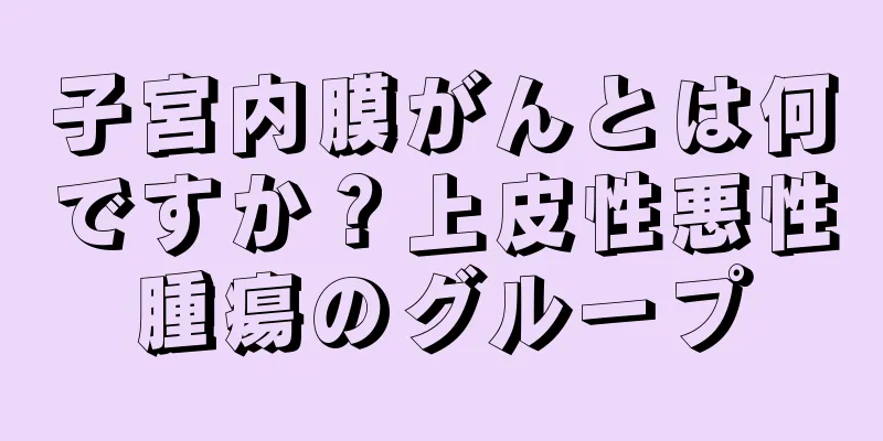子宮内膜がんとは何ですか？上皮性悪性腫瘍のグループ