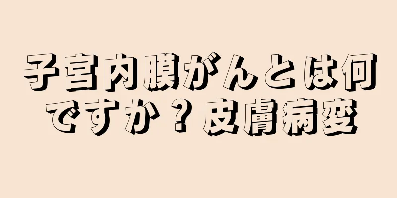 子宮内膜がんとは何ですか？皮膚病変