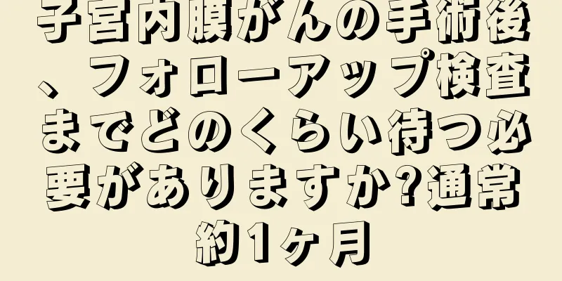 子宮内膜がんの手術後、フォローアップ検査までどのくらい待つ必要がありますか?通常約1ヶ月
