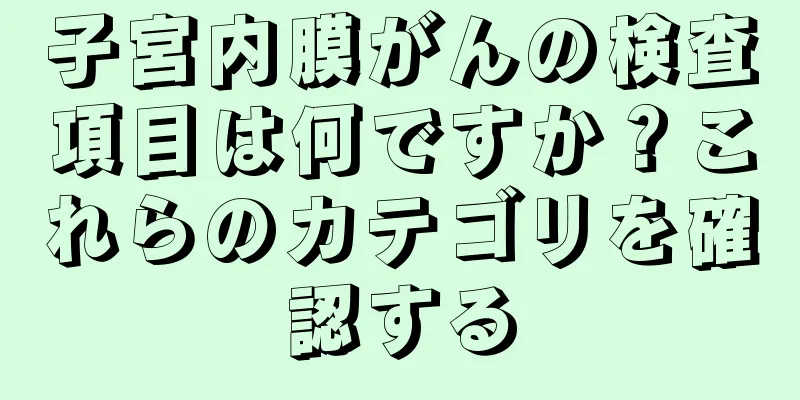 子宮内膜がんの検査項目は何ですか？これらのカテゴリを確認する