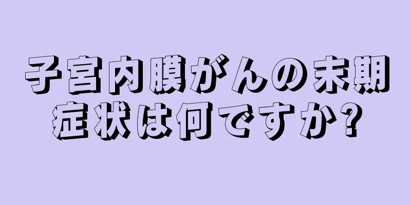 子宮内膜がんの末期症状は何ですか?