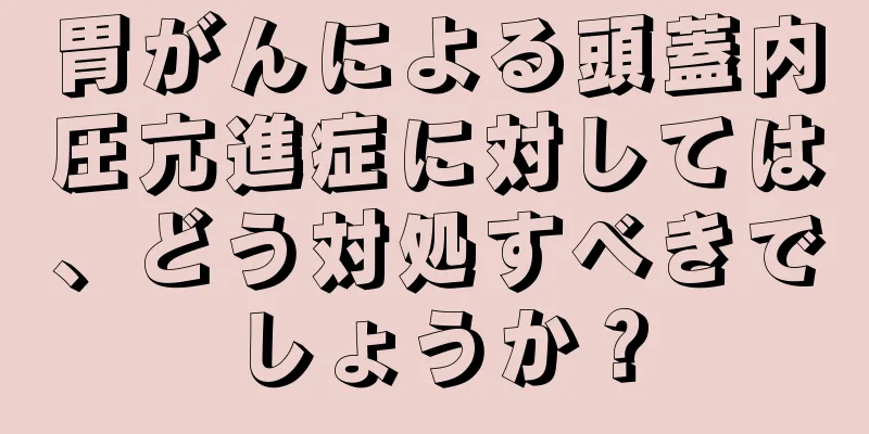 胃がんによる頭蓋内圧亢進症に対しては、どう対処すべきでしょうか？