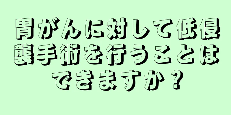 胃がんに対して低侵襲手術を行うことはできますか？
