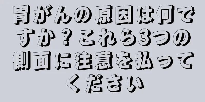 胃がんの原因は何ですか？これら3つの側面に注意を払ってください