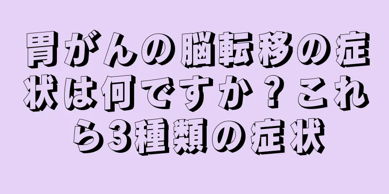 胃がんの脳転移の症状は何ですか？これら3種類の症状