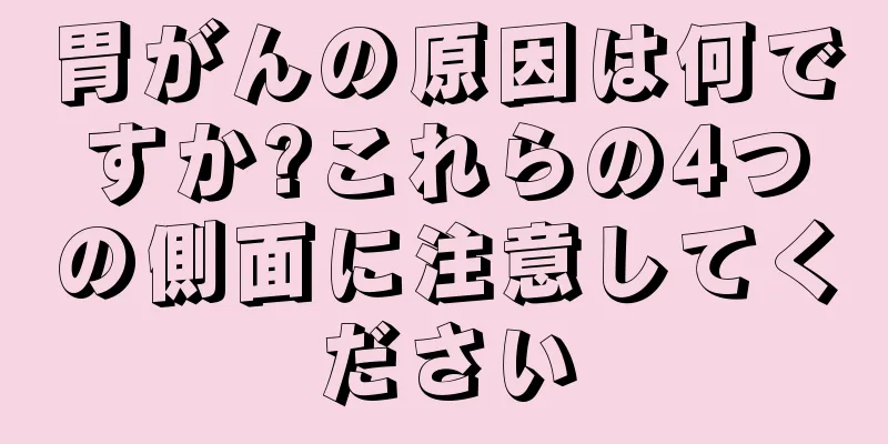 胃がんの原因は何ですか?これらの4つの側面に注意してください