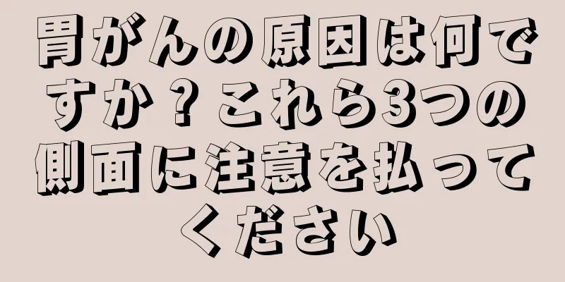 胃がんの原因は何ですか？これら3つの側面に注意を払ってください