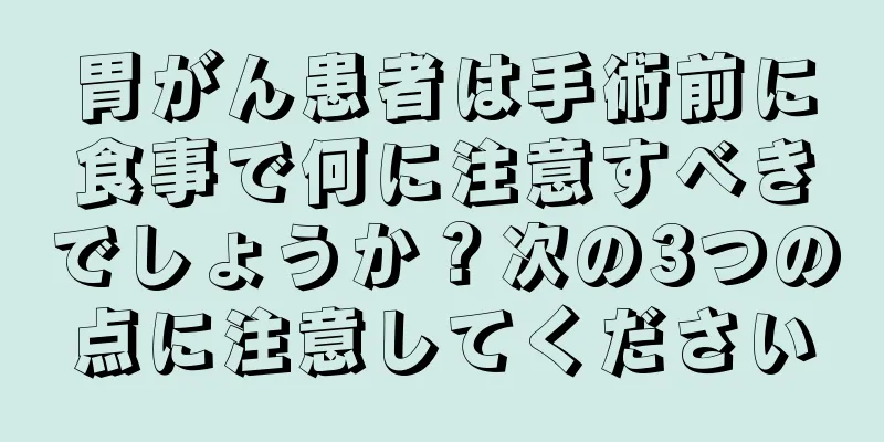 胃がん患者は手術前に食事で何に注意すべきでしょうか？次の3つの点に注意してください