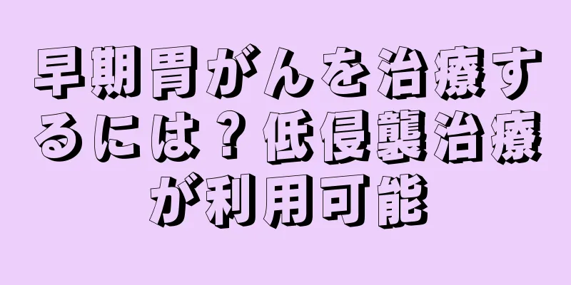 早期胃がんを治療するには？低侵襲治療が利用可能