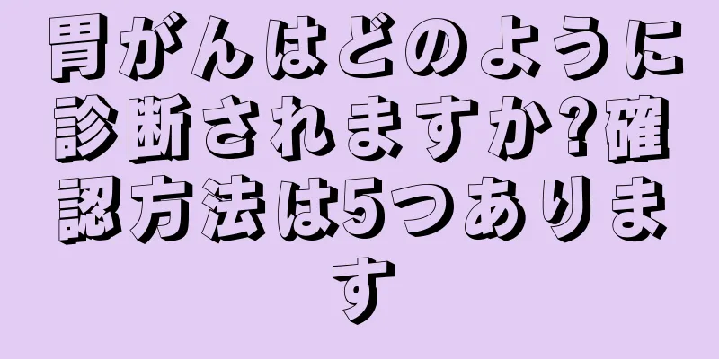 胃がんはどのように診断されますか?確認方法は5つあります
