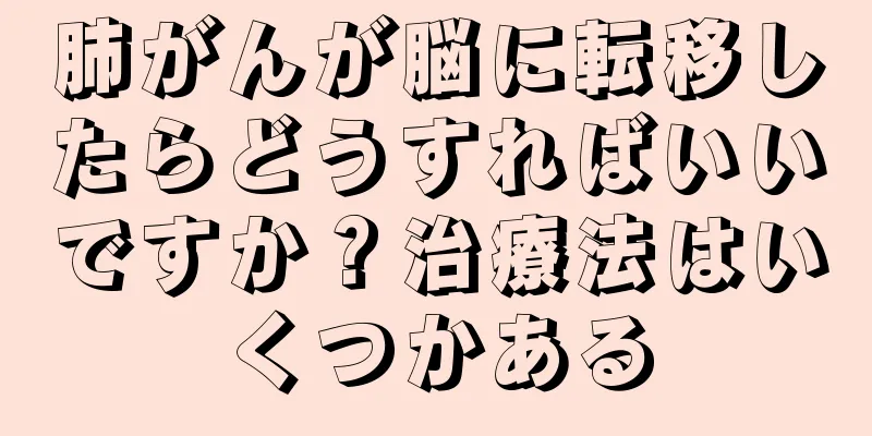 肺がんが脳に転移したらどうすればいいですか？治療法はいくつかある