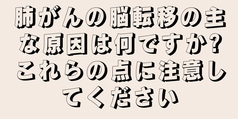 肺がんの脳転移の主な原因は何ですか?これらの点に注意してください
