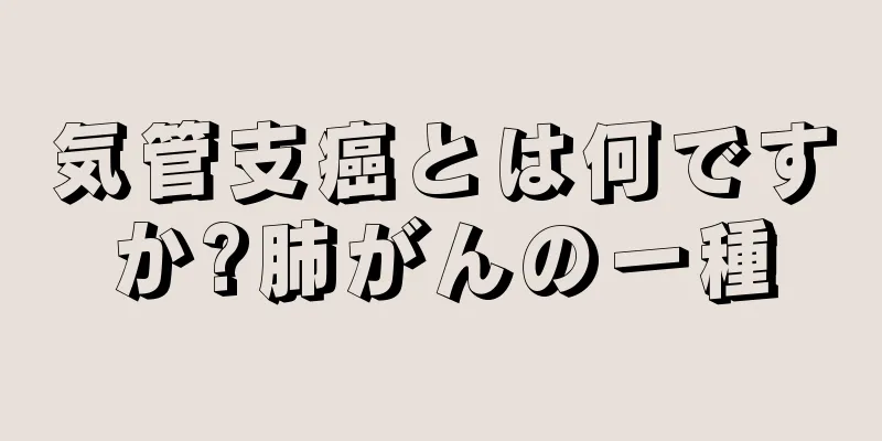 気管支癌とは何ですか?肺がんの一種