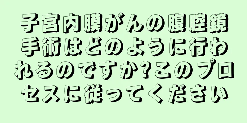 子宮内膜がんの腹腔鏡手術はどのように行われるのですか?このプロセスに従ってください