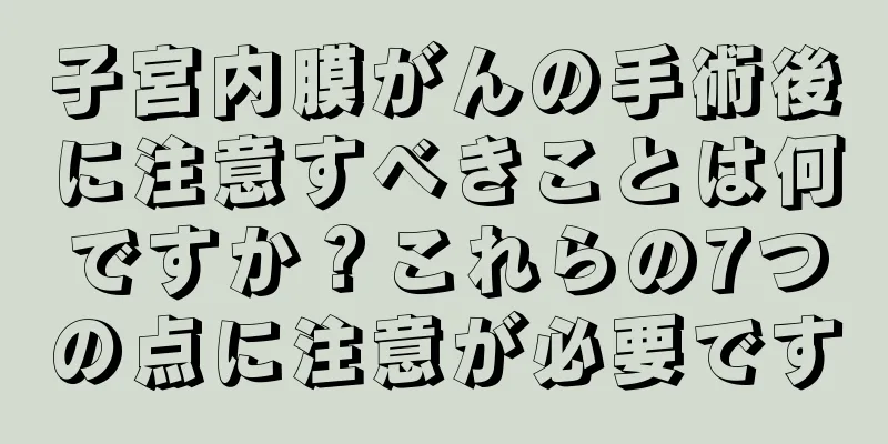 子宮内膜がんの手術後に注意すべきことは何ですか？これらの7つの点に注意が必要です