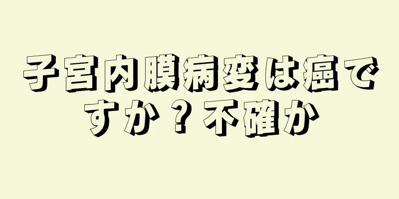 子宮内膜病変は癌ですか？不確か