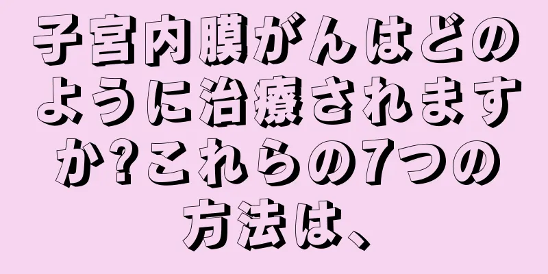 子宮内膜がんはどのように治療されますか?これらの7つの方法は、