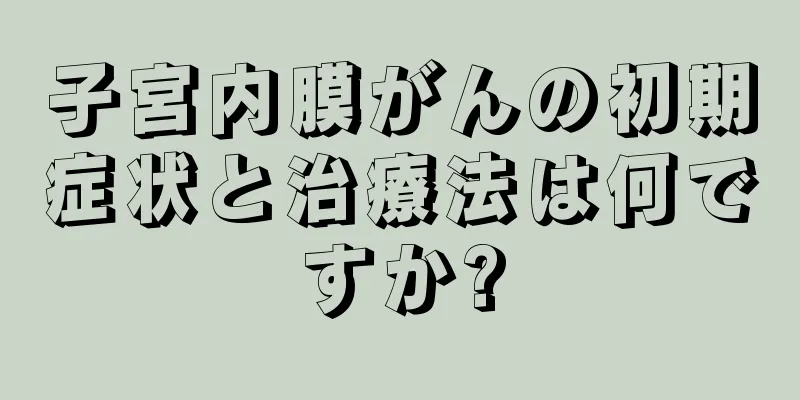 子宮内膜がんの初期症状と治療法は何ですか?