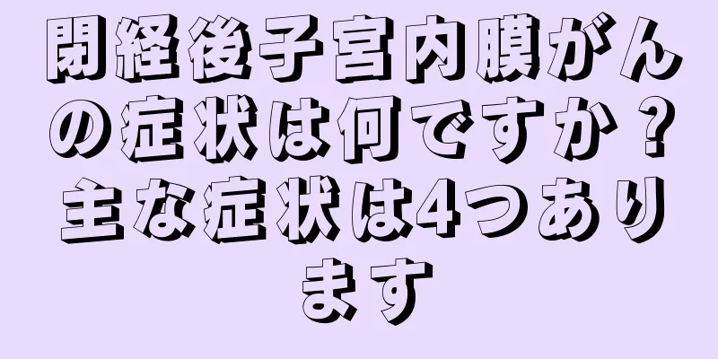閉経後子宮内膜がんの症状は何ですか？主な症状は4つあります