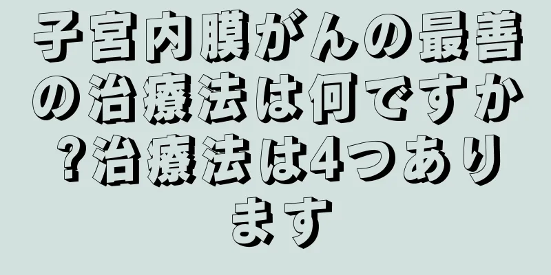 子宮内膜がんの最善の治療法は何ですか?治療法は4つあります