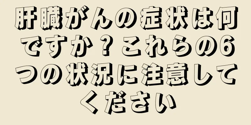 肝臓がんの症状は何ですか？これらの6つの状況に注意してください