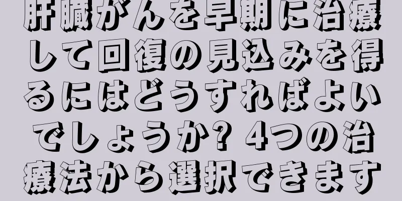 肝臓がんを早期に治療して回復の見込みを得るにはどうすればよいでしょうか? 4つの治療法から選択できます