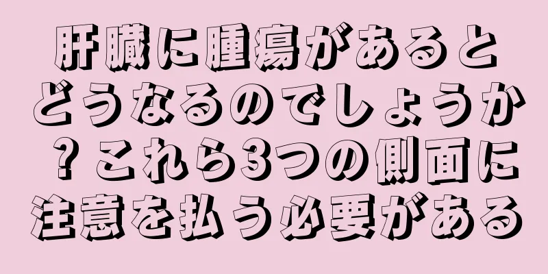 肝臓に腫瘍があるとどうなるのでしょうか？これら3つの側面に注意を払う必要がある