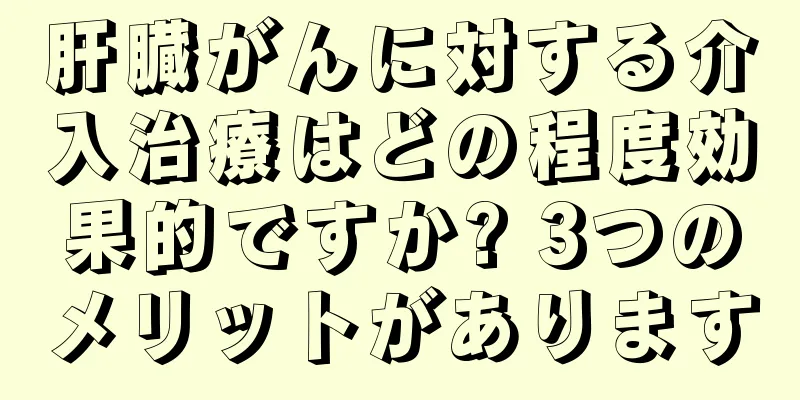 肝臓がんに対する介入治療はどの程度効果的ですか? 3つのメリットがあります