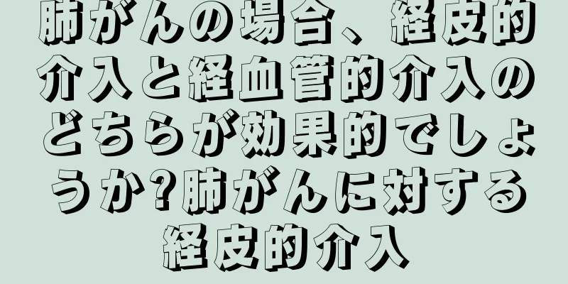 肺がんの場合、経皮的介入と経血管的介入のどちらが効果的でしょうか?肺がんに対する経皮的介入