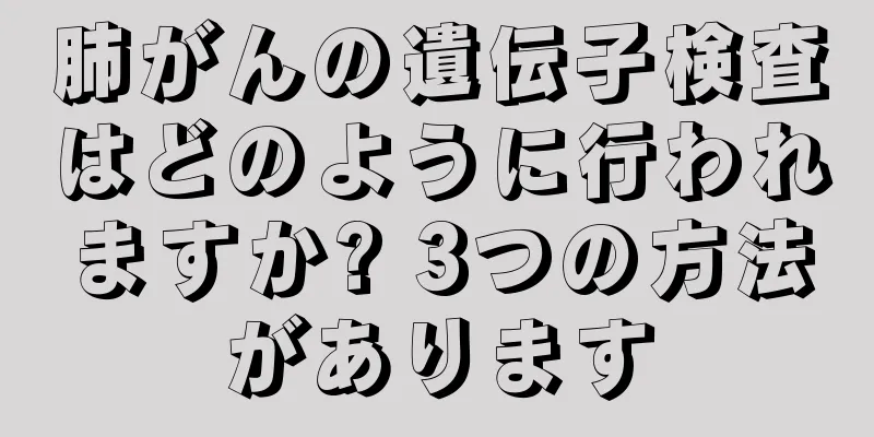 肺がんの遺伝子検査はどのように行われますか? 3つの方法があります