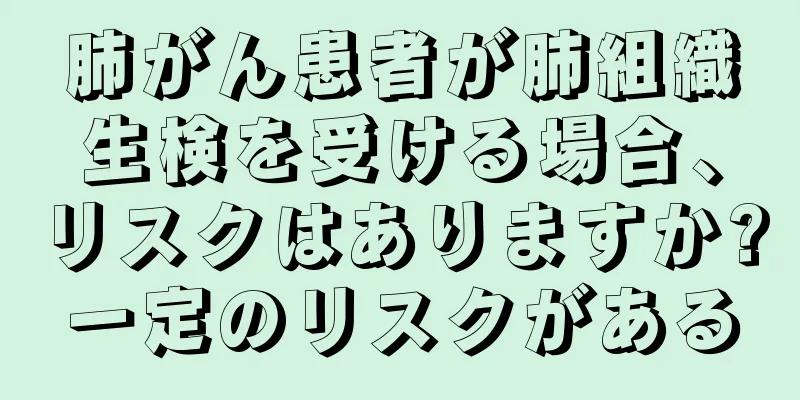 肺がん患者が肺組織生検を受ける場合、リスクはありますか?一定のリスクがある