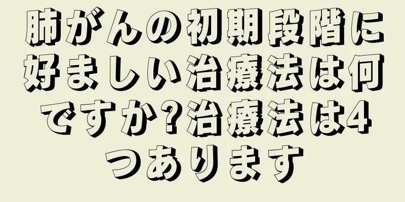 肺がんの初期段階に好ましい治療法は何ですか?治療法は4つあります